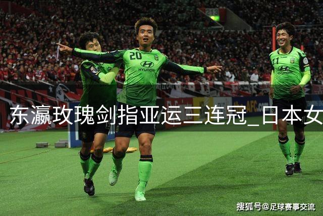东瀛玫瑰剑指亚运三连冠 日本女足本土阵容出炉
