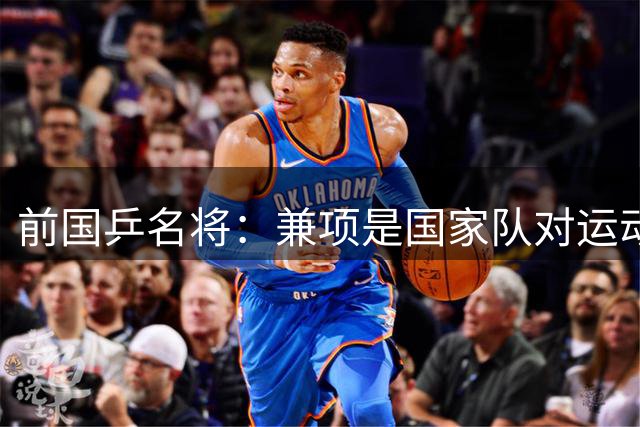 前国乒名将：兼项是国家队对运动员的信任 怕苦嫌累 就别当运动员