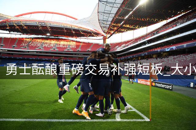 勇士酝酿重磅交易补强短板 "大小瓦格纳"组合或重塑湾区未来