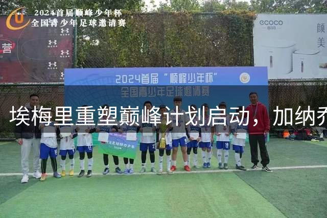 埃梅里重塑巅峰计划启动，加纳乔或成下一个"救赎奇迹