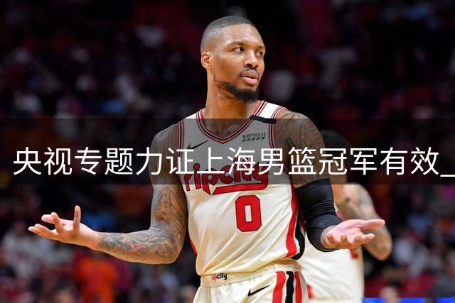 央视专题力证上海男篮冠军有效 中国男篮迎回王俊杰备战世预赛