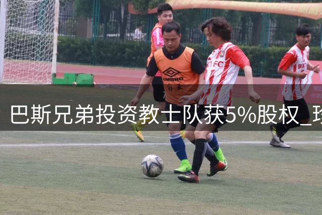 巴斯兄弟投资教士队获5%股权 珍妮未参与引关注