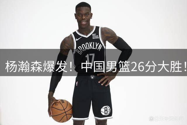 杨瀚森爆发！中国男篮26分大胜！打服世界杯东道主