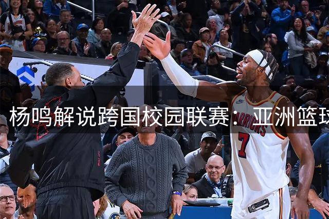 杨鸣解说跨国校园联赛：亚洲篮球需破局 年轻球员是关键突破口