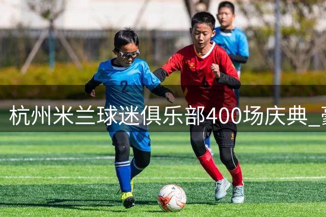 杭州米兰球迷俱乐部400场庆典 豪门联赛激烈程度创新高