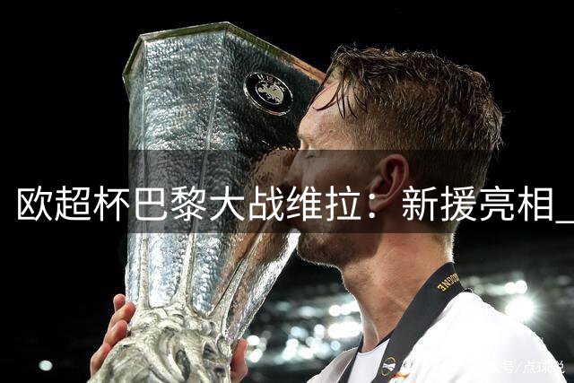 欧超杯巴黎大战维拉：新援亮相 维蒂尼亚领衔 登贝莱候命