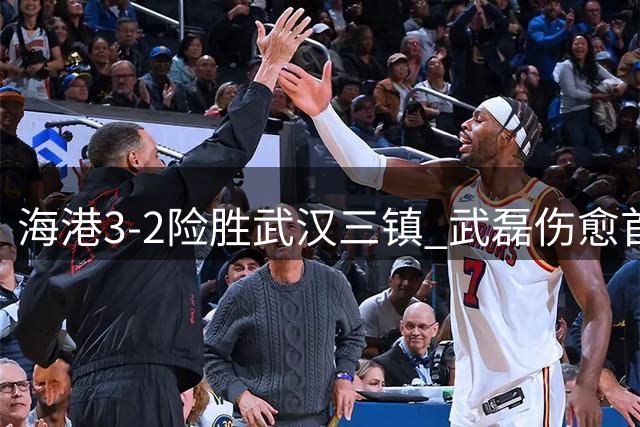 海港3-2险胜武汉三镇 武磊伤愈首发展现价值