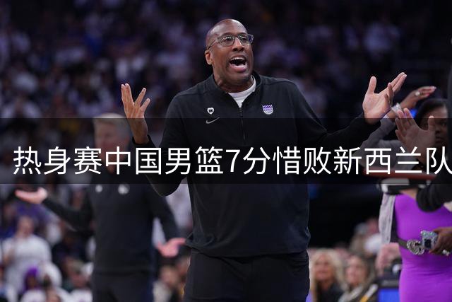 热身赛中国男篮7分惜败新西兰队