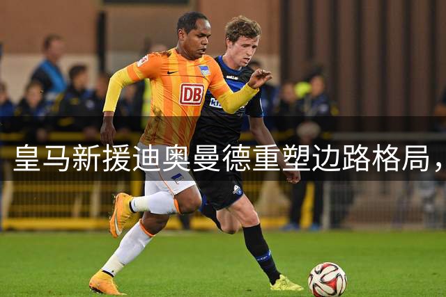 皇马新援迪奥曼德重塑边路格局，穆氏战术体系迎来完美拼图