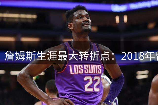 詹姆斯生涯最大转折点：2018年留守骑士本可改写历史风评