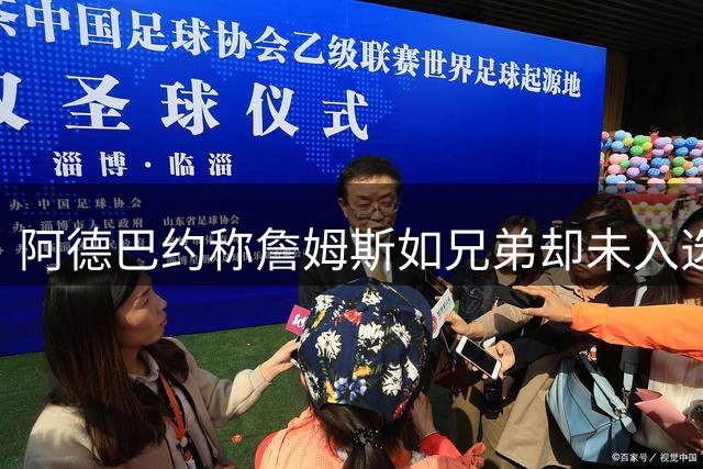 阿德巴约称詹姆斯如兄弟却未入选个人历史前五 这个选择引发热议