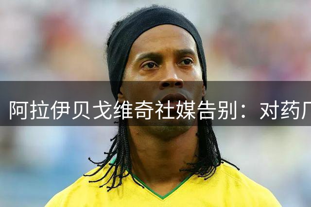 阿拉伊贝戈维奇社媒告别：对药厂心怀感激，祝愿俱乐部一切顺利
