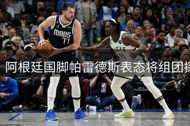 阿根廷国脚帕雷德斯表态将组团探访梅西