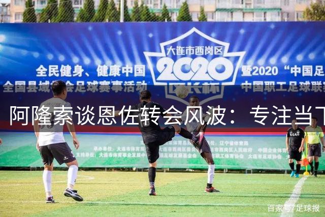 阿隆索谈恩佐转会风波：专注当下备战，暂未收到报价