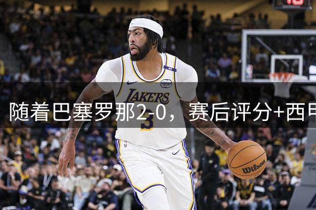 随着巴塞罗那2-0，赛后评分+西甲最新积分榜出炉
