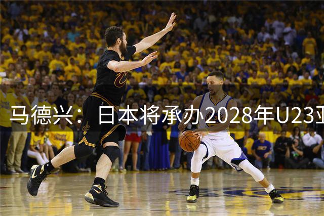 马德兴：日本将承办2028年U23亚洲杯，中国足协曾有意承办