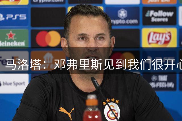 马洛塔：邓弗里斯见到我们很开心 穆里尼奥是国米历史的一部分