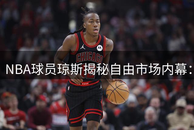 NBA球员琼斯揭秘自由市场内幕：金钱与年限的复杂博弈